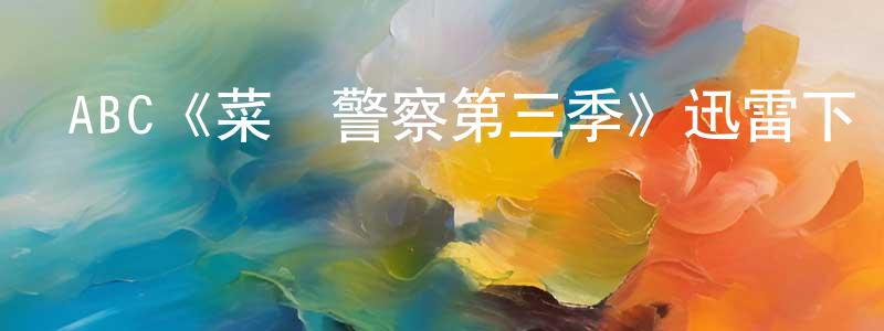 陳家駿發布ABC《菜鳥警察第三季》迅雷下載/在線觀看/百度云-犯罪/歷史載-美劇天堂